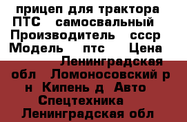 прицеп для трактора 2ПТС-4 самосвальный  › Производитель ­ ссср › Модель ­ 2птс-4 › Цена ­ 35 000 - Ленинградская обл., Ломоносовский р-н, Кипень д. Авто » Спецтехника   . Ленинградская обл.